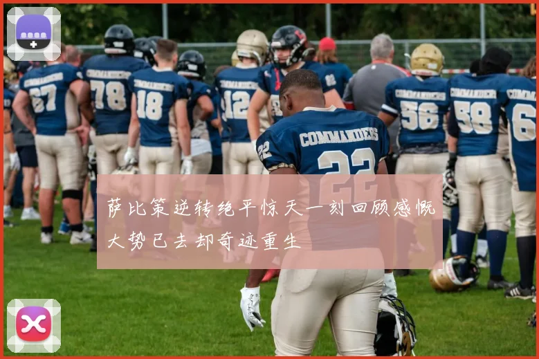 萨比策逆转绝平惊天一刻回顾感慨大势已去却奇迹重生