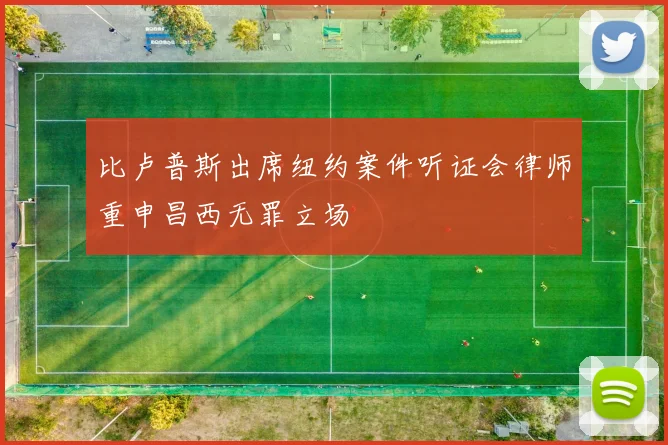 比卢普斯出席纽约案件听证会律师重申昌西无罪立场