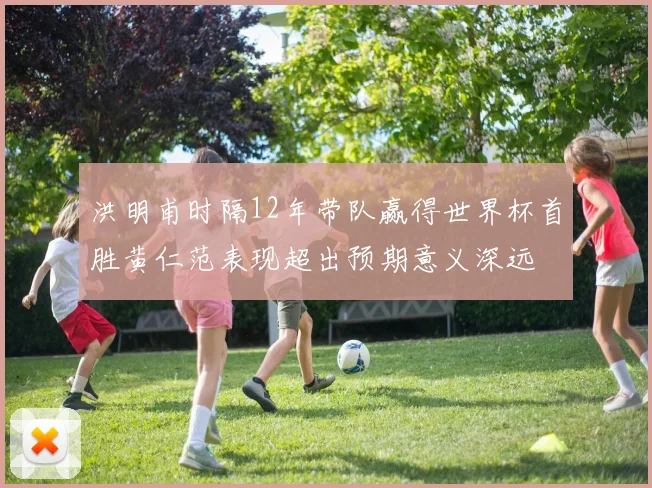 洪明甫时隔12年带队赢得世界杯首胜黄仁范表现超出预期意义深远