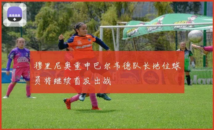 穆里尼奥重申巴尔韦德队长地位球员将继续首发出战