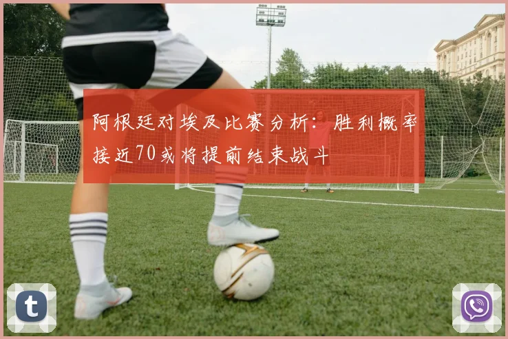 阿根廷对埃及比赛分析：胜利概率接近70或将提前结束战斗