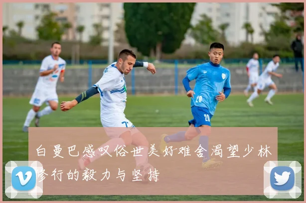 白曼巴感叹俗世美好难舍渴望少林修行的毅力与坚持