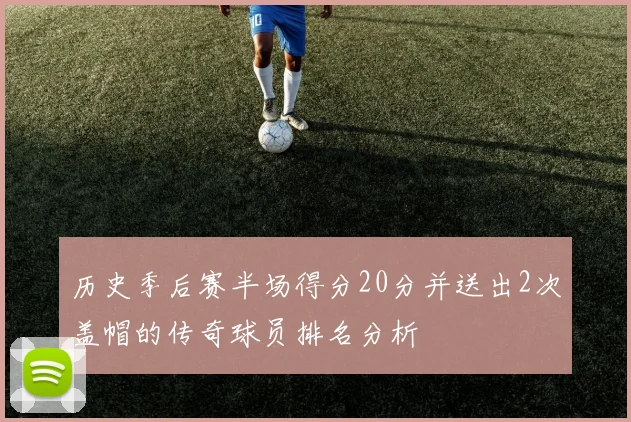 历史季后赛半场得分20分并送出2次盖帽的传奇球员排名分析