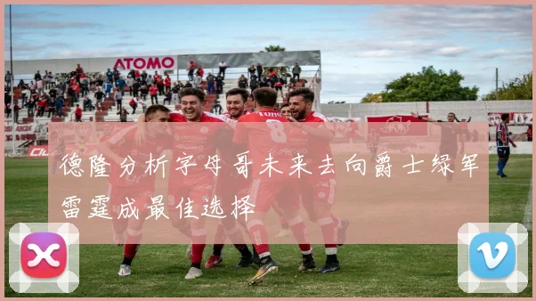 德隆分析字母哥未来去向爵士绿军雷霆成最佳选择