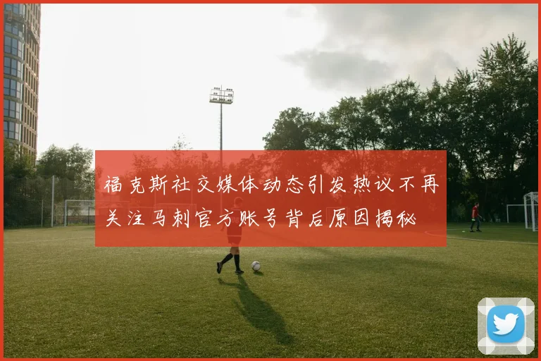 福克斯社交媒体动态引发热议不再关注马刺官方账号背后原因揭秘