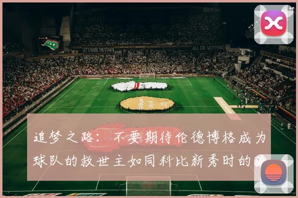 追梦之路：不要期待伦德博格成为球队的救世主如同科比新秀时的孤独奋斗