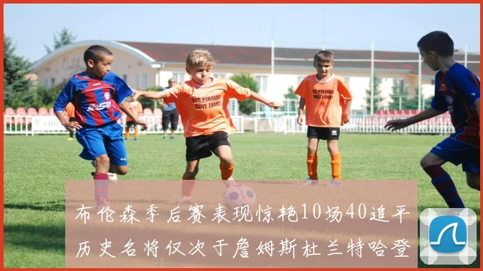 布伦森季后赛表现惊艳10场40追平历史名将仅次于詹姆斯杜兰特哈登