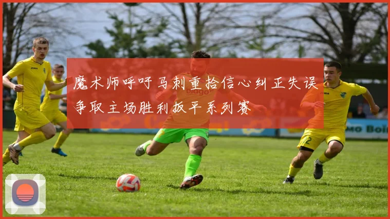 魔术师呼吁马刺重拾信心纠正失误争取主场胜利扳平系列赛