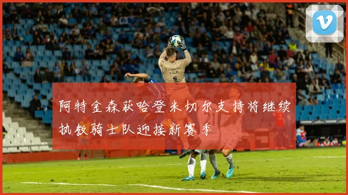 阿特金森获哈登米切尔支持将继续执教骑士队迎接新赛季