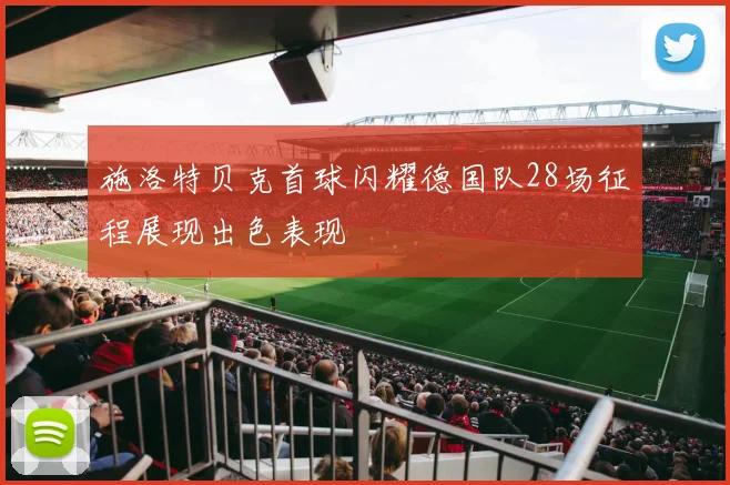 施洛特贝克首球闪耀德国队28场征程展现出色表现
