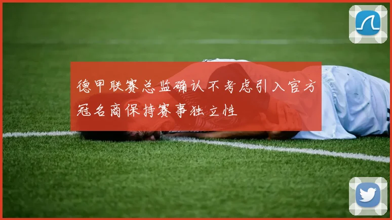 德甲联赛总监确认不考虑引入官方冠名商保持赛事独立性