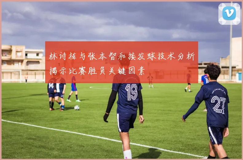 林诗栋与张本智和接发球技术分析揭示比赛胜负关键因素