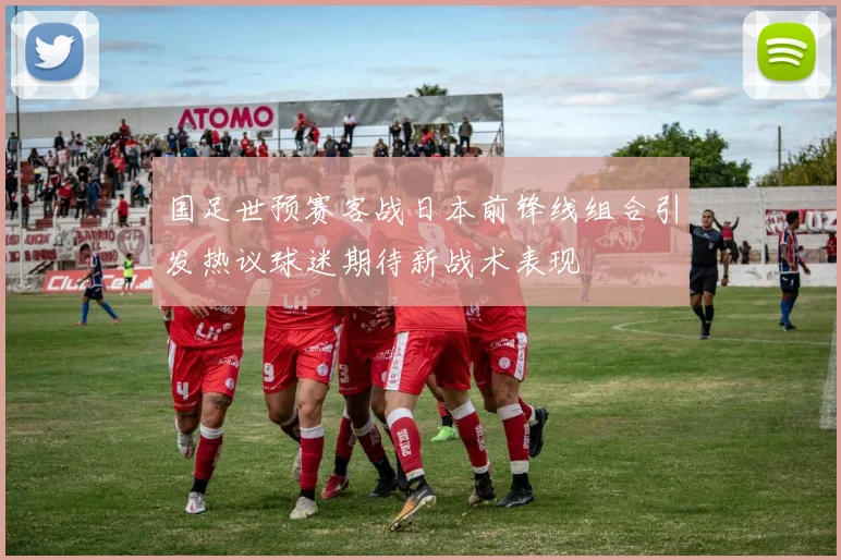 国足世预赛客战日本前锋线组合引发热议球迷期待新战术表现